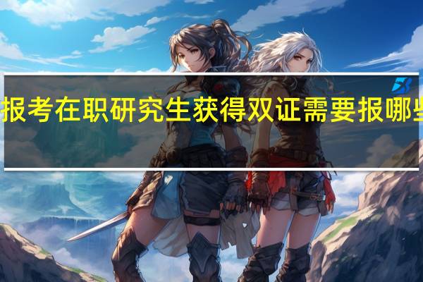 报考在职研究生获得双证需要报哪些学校