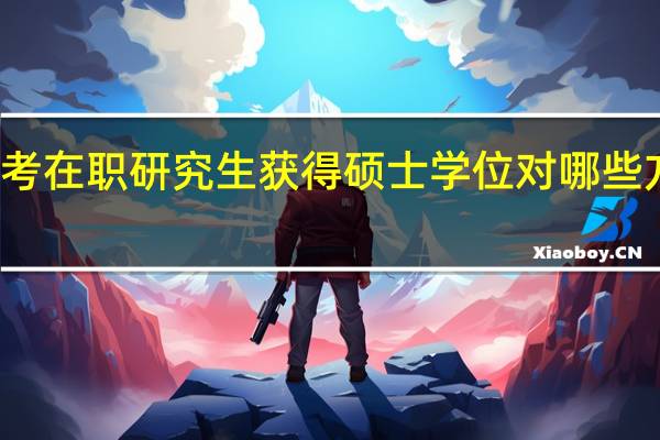 报考在职研究生获得硕士学位对哪些方面有用