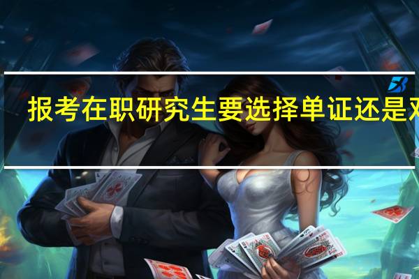 报考在职研究生要选择单证还是双证