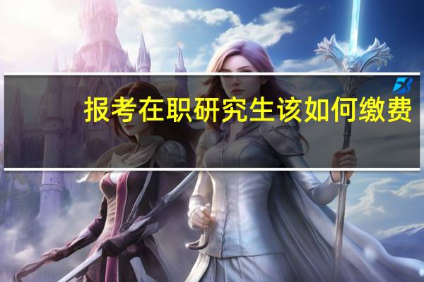 报考在职研究生该如何缴费