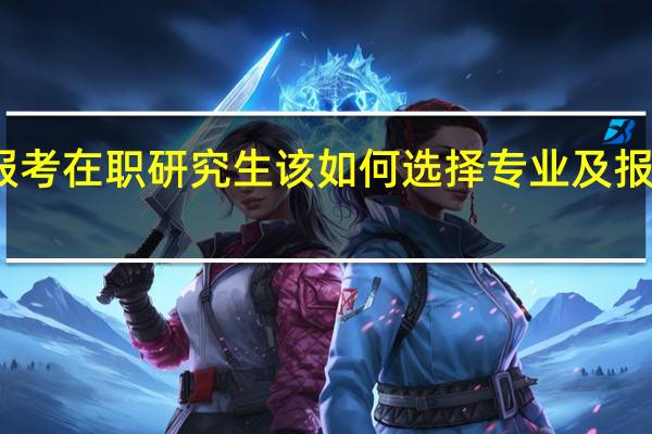 报考在职研究生该如何选择专业及报考类型