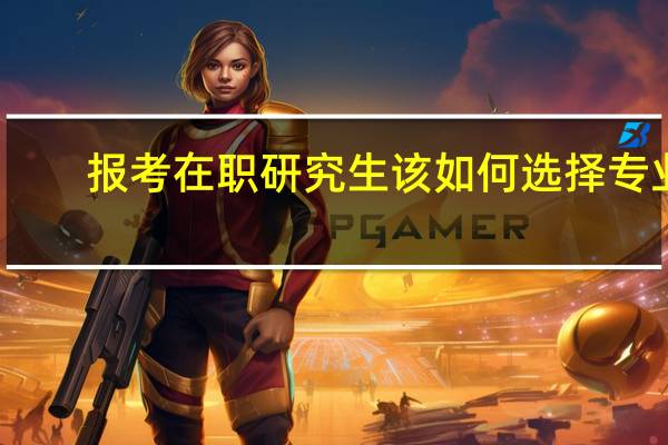 报考在职研究生该如何选择专业