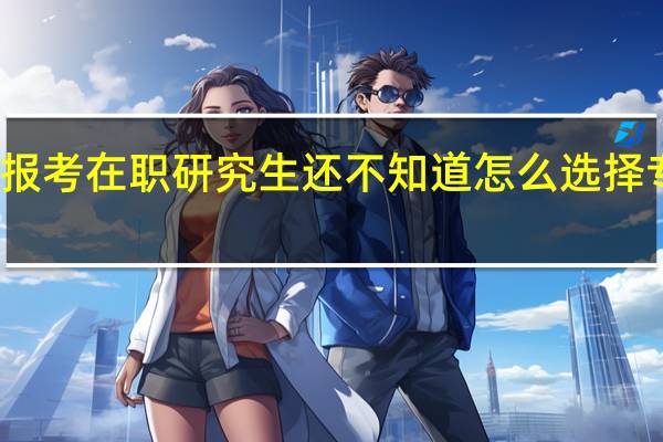 报考在职研究生还不知道怎么选择专业吗