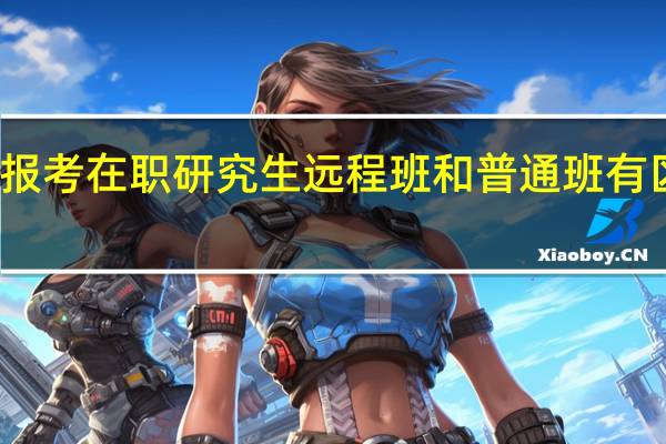 报考在职研究生远程班和普通班有区别吗