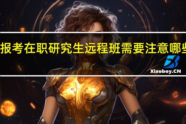 报考在职研究生远程班需要注意哪些问题