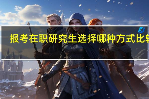 报考在职研究生选择哪种方式比较好