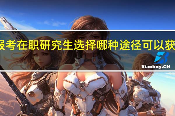 报考在职研究生选择哪种途径可以获得双证