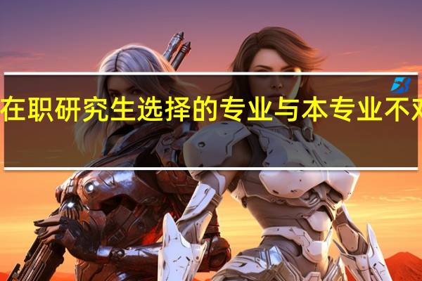 报考在职研究生选择的专业与本专业不对口可以吗
