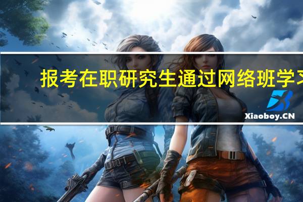 报考在职研究生通过网络班学习