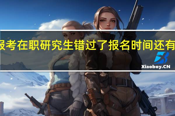 报考在职研究生错过了报名时间还有机会吗
