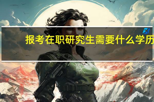 报考在职研究生需要什么学历