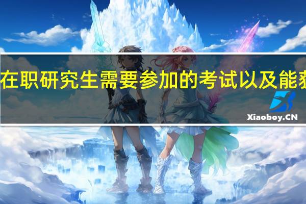 报考在职研究生需要参加的考试以及能获取的证书