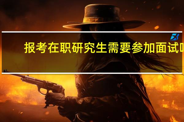 报考在职研究生需要参加面试吗