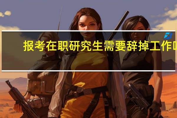 报考在职研究生需要辞掉工作吗