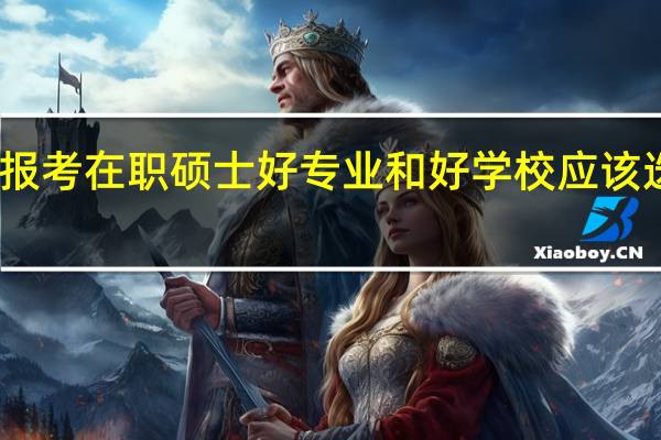 报考在职硕士好专业和好学校应该选哪个