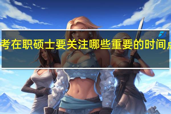 报考在职硕士要关注哪些重要的时间点大荟萃