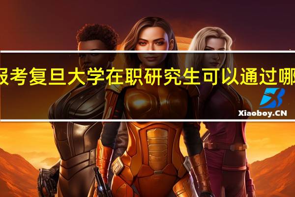 报考复旦大学在职研究生可以通过哪些方式
