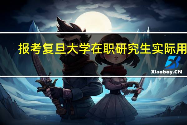 报考复旦大学在职研究生实际用途