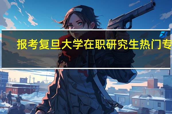 报考复旦大学在职研究生热门专业