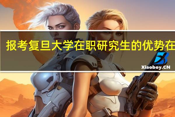 报考复旦大学在职研究生的优势在哪里