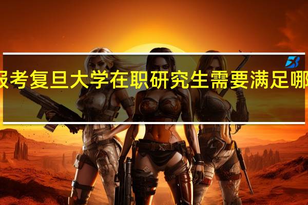 报考复旦大学在职研究生需要满足哪些条件