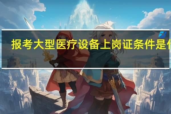 报考大型医疗设备上岗证条件是什么