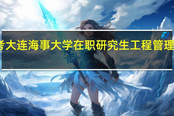 报考大连海事大学在职研究生工程管理怎么上课