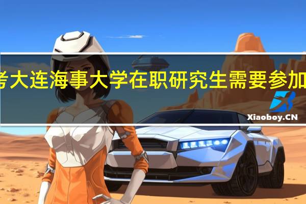 報考大連海事大學在職研究生需要參加什么考試