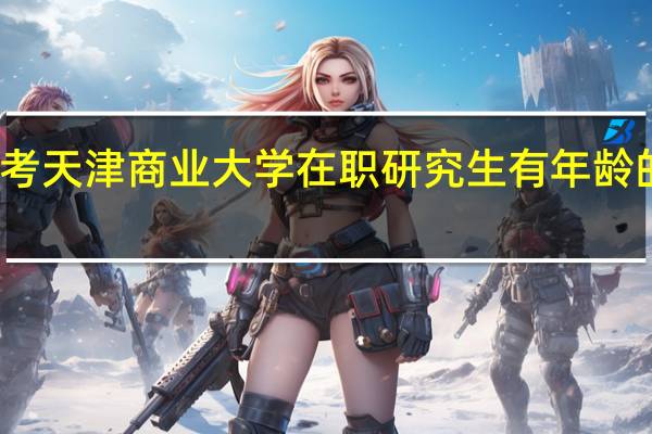 报考天津商业大学在职研究生有年龄的限制吗