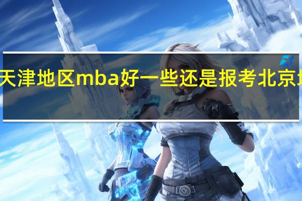 报考天津地区mba好一些还是报考北京地区好一些