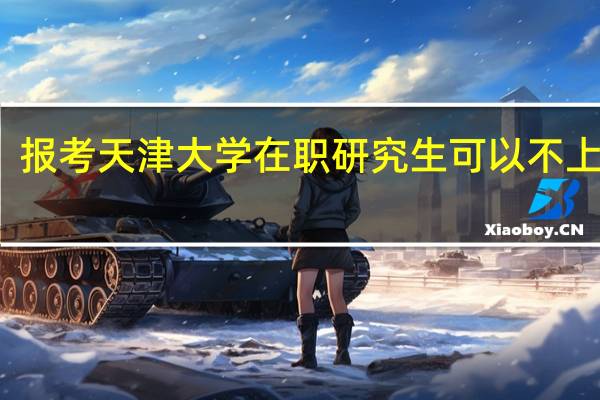 报考天津大学在职研究生可以不上课吗
