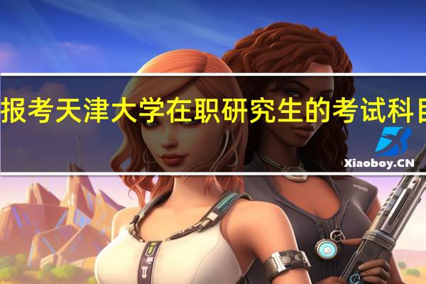 报考天津大学在职研究生的考试科目多吗