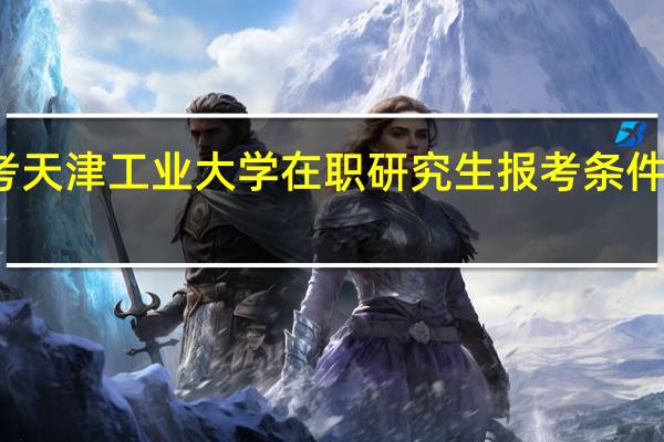 报考天津工业大学在职研究生报考条件要求高吗