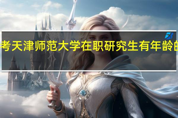 报考天津师范大学在职研究生有年龄的限制吗