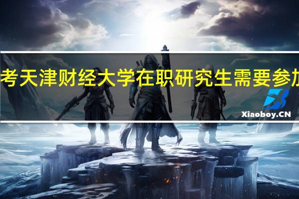报考天津财经大学在职研究生需要参加面试吗