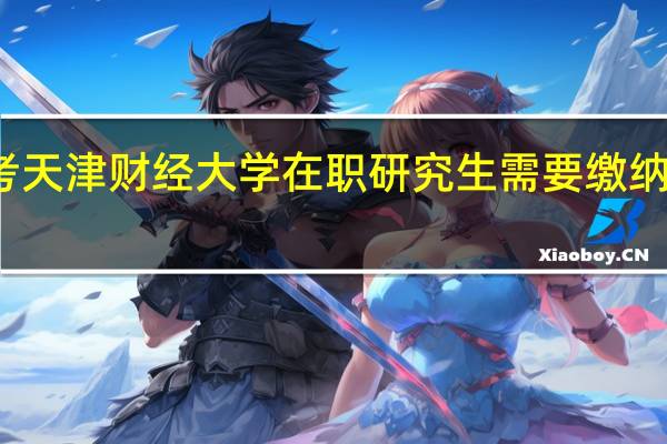 报考天津财经大学在职研究生需要缴纳多少学费