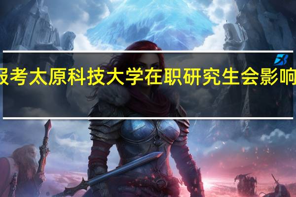 报考太原科技大学在职研究生会影响工作吗