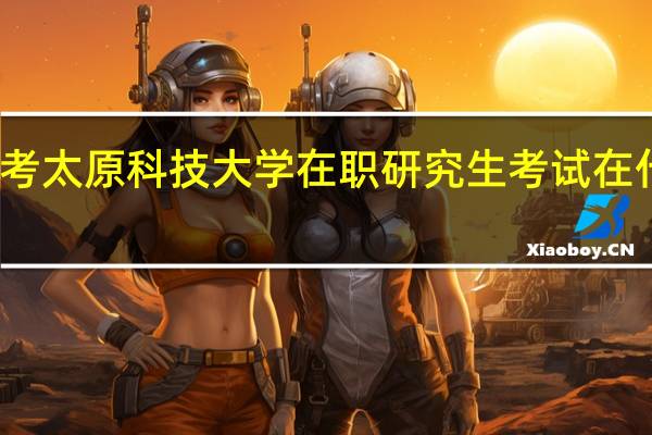 报考太原科技大学在职研究生考试在什么时候