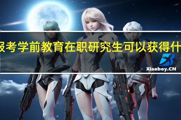 报考学前教育在职研究生可以获得什么证书