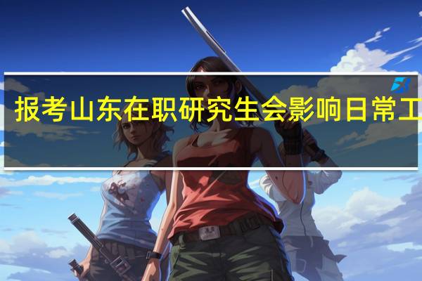 报考山东在职研究生会影响日常工作吗