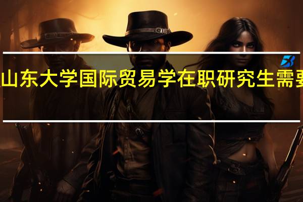 报考山东大学国际贸易学在职研究生需要上什么课