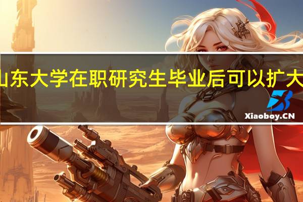 报考山东大学在职研究生毕业后可以扩大择业范围吗