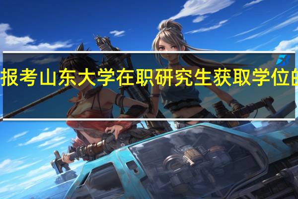 报考山东大学在职研究生获取学位的途径