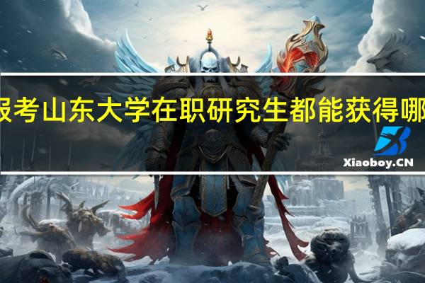 报考山东大学在职研究生都能获得哪些证书