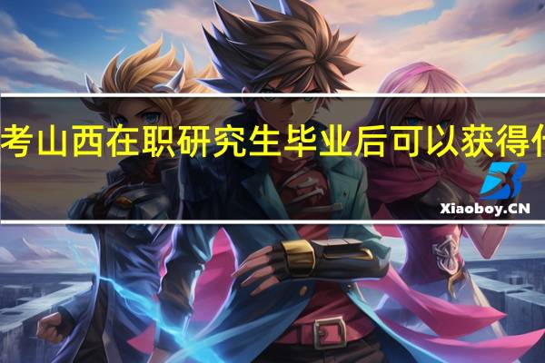 报考山西在职研究生毕业后可以获得什么证书