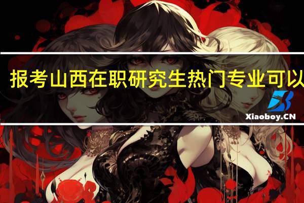 报考山西在职研究生热门专业可以选择