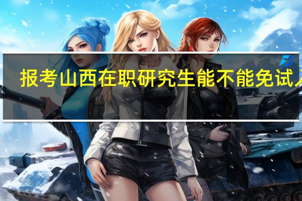报考山西在职研究生能不能免试入学