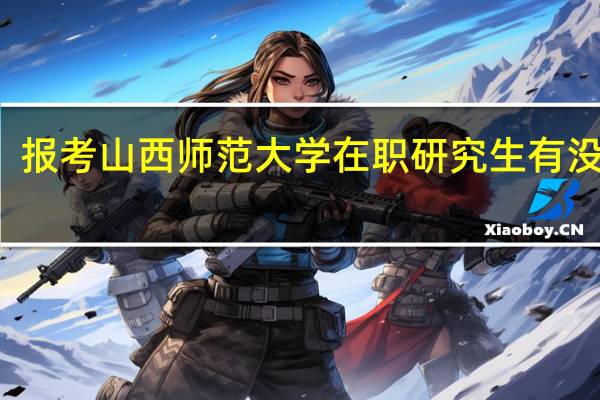 报考山西师范大学在职研究生有没有用