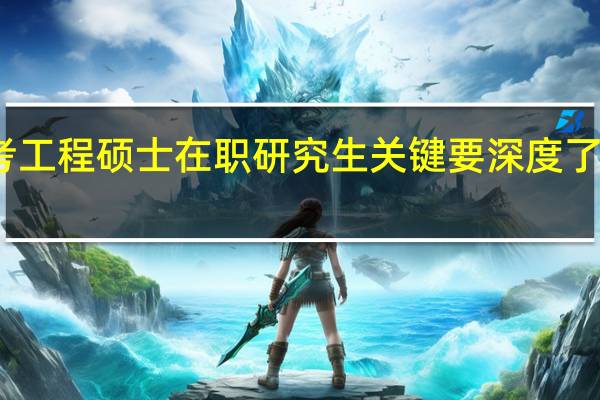 报考工程硕士在职研究生关键要深度了解三件事