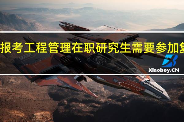 报考工程管理在职研究生需要参加复试吗